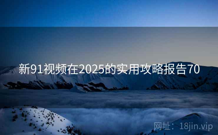 新91视频在2025的实用攻略报告70