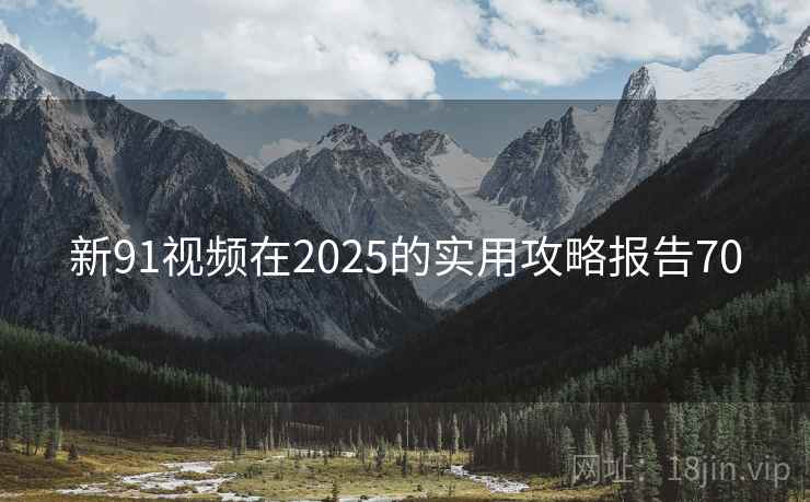 新91视频在2025的实用攻略报告70 新91视频在2025的实用攻略报告70