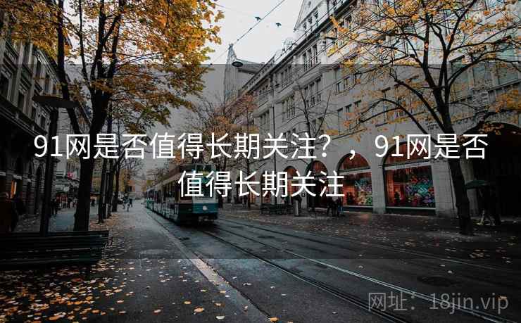 91网是否值得长期关注？，91网是否值得长期关注